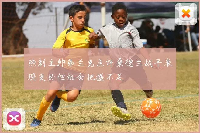 热刺主帅弗兰克点评桑德兰战平表现良好但机会把握不足