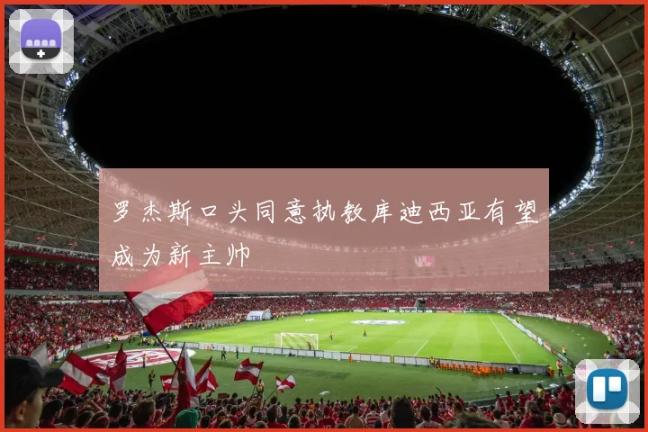 罗杰斯口头同意执教库迪西亚有望成为新主帅