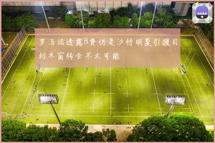 罗马诺透露B费仍是沙特明夏引援目标冬窗转会不太可能