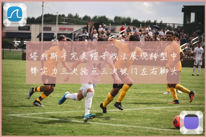 塔利斯卡完美帽子戏法展现转型中锋实力三次抢点三次破门左右脚头球俱佳