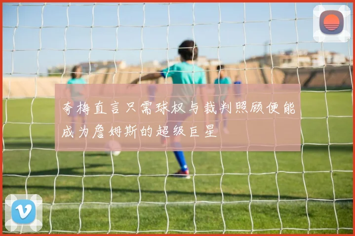 夸梅直言只需球权与裁判照顾便能成为詹姆斯的超级巨星