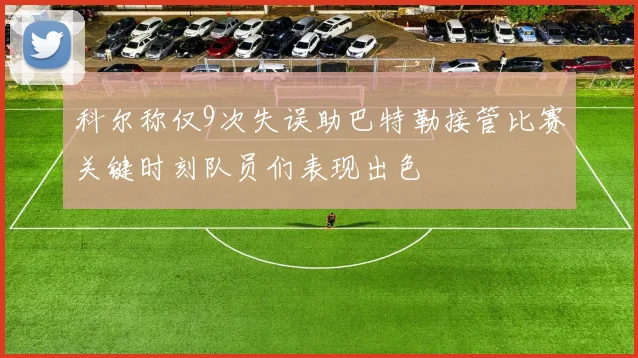 科尔称仅9次失误助巴特勒接管比赛关键时刻队员们表现出色