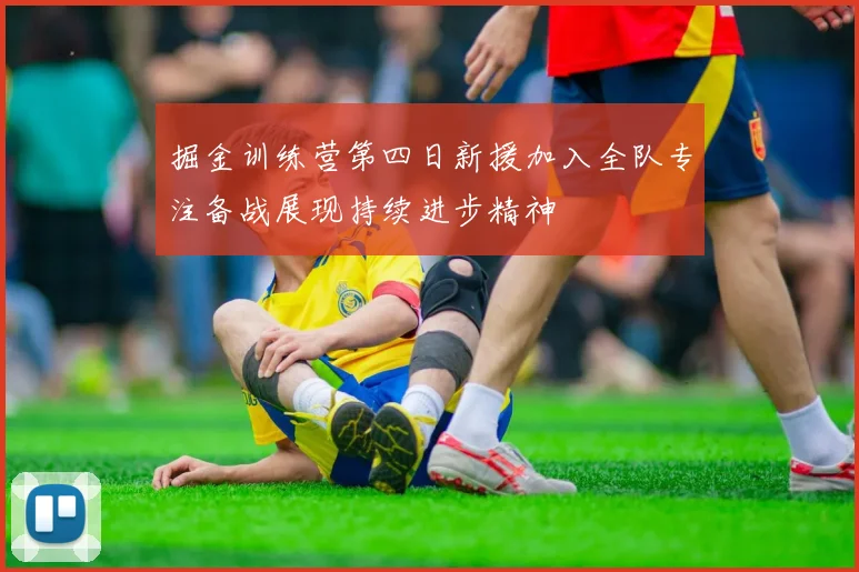 掘金训练营第四日新援加入全队专注备战展现持续进步精神