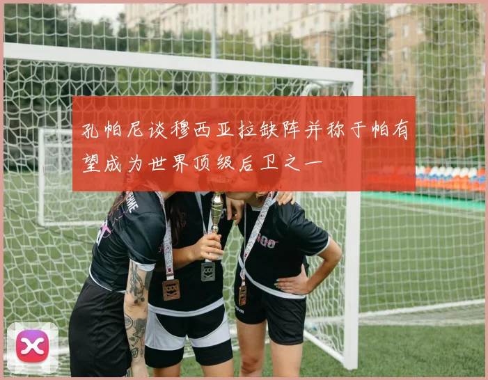 孔帕尼谈穆西亚拉缺阵并称于帕有望成为世界顶级后卫之一