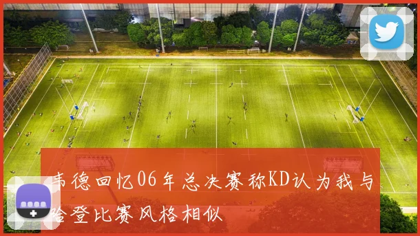 韦德回忆06年总决赛称KD认为我与哈登比赛风格相似