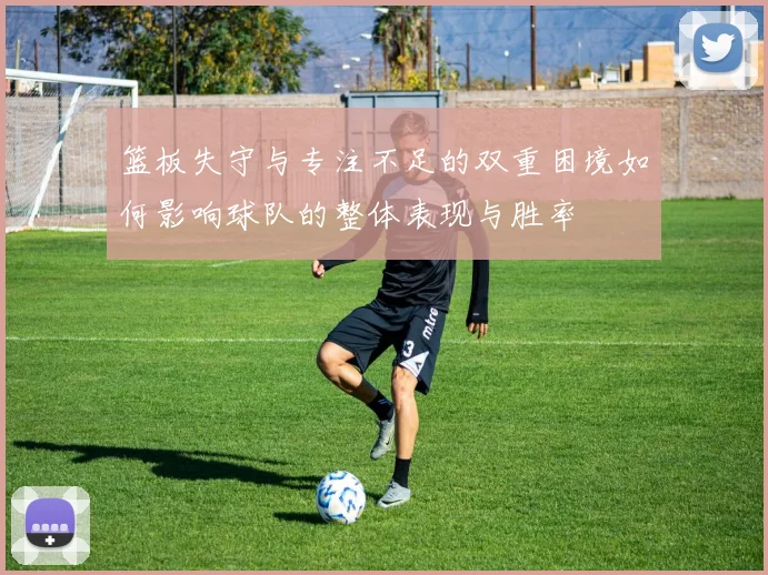 篮板失守与专注不足的双重困境如何影响球队的整体表现与胜率