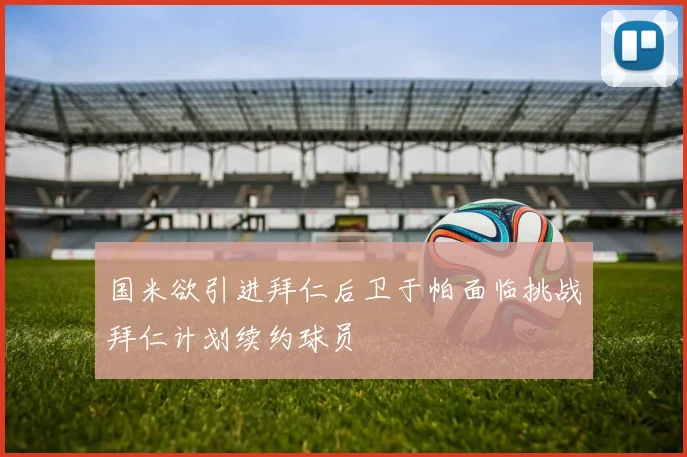 国米欲引进拜仁后卫于帕面临挑战拜仁计划续约球员