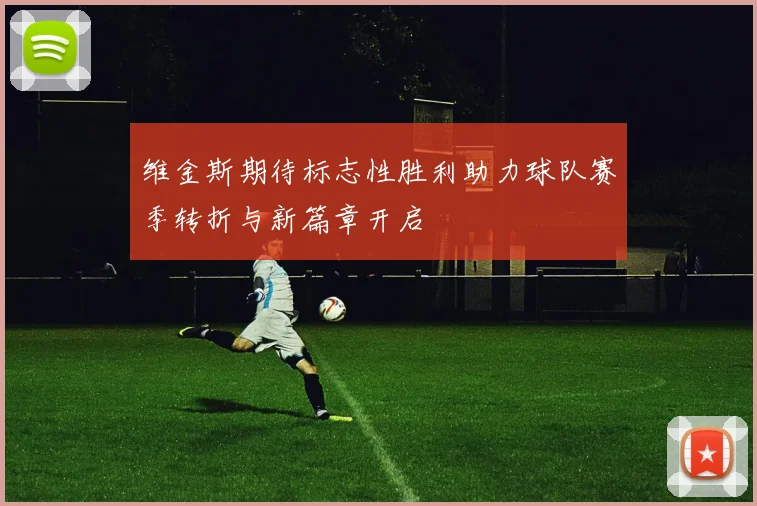 维金斯期待标志性胜利助力球队赛季转折与新篇章开启