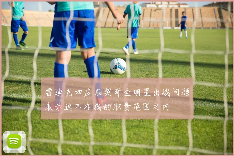 雷迪克回应东契奇全明星出战问题表示这不在我的职责范围之内