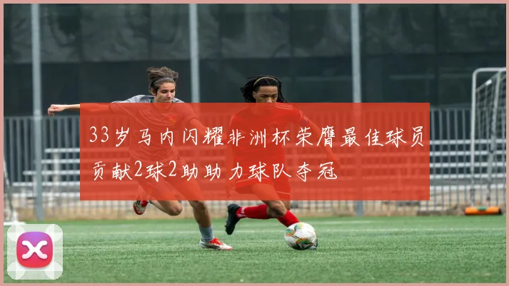 33岁马内闪耀非洲杯荣膺最佳球员贡献2球2助助力球队夺冠