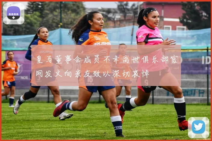 皇马董事会成员不幸离世俱乐部官网发文向亲友致以深切哀悼