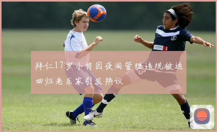 拜仁17岁小将因夜间管理违规被迫回归老东家引发热议