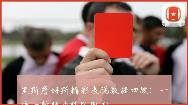 里斯詹姆斯精彩表现数据回顾：一传一射助力球队胜利
