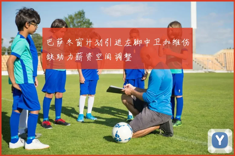 巴萨冬窗计划引进左脚中卫加维伤缺助力薪资空间调整