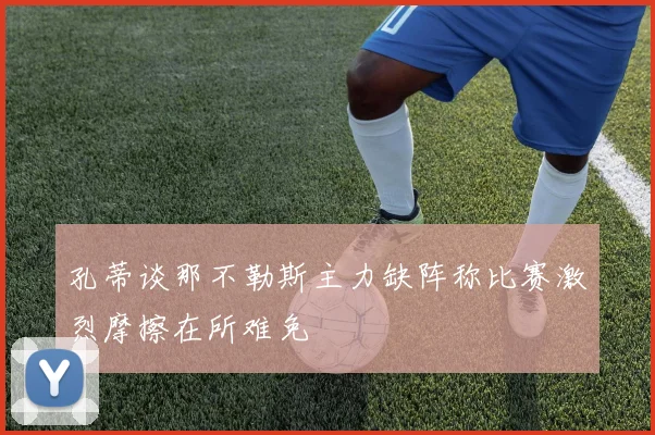 孔蒂谈那不勒斯主力缺阵称比赛激烈摩擦在所难免
