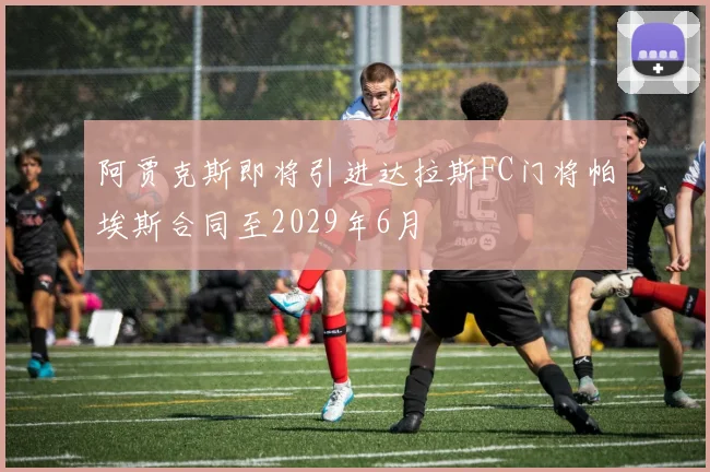 阿贾克斯即将引进达拉斯FC门将帕埃斯合同至2029年6月