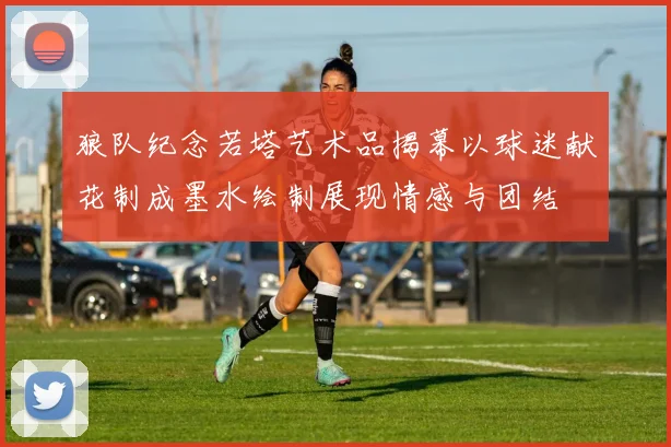 狼队纪念若塔艺术品揭幕以球迷献花制成墨水绘制展现情感与团结
