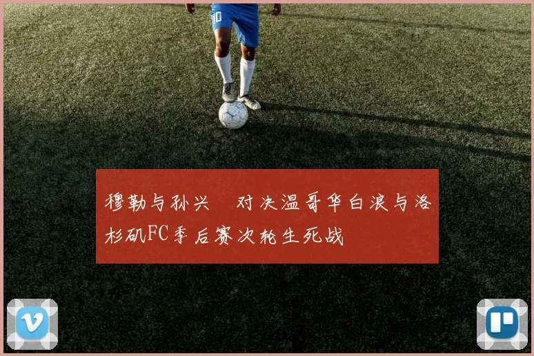 穆勒与孙兴慜对决温哥华白浪与洛杉矶FC季后赛次轮生死战
