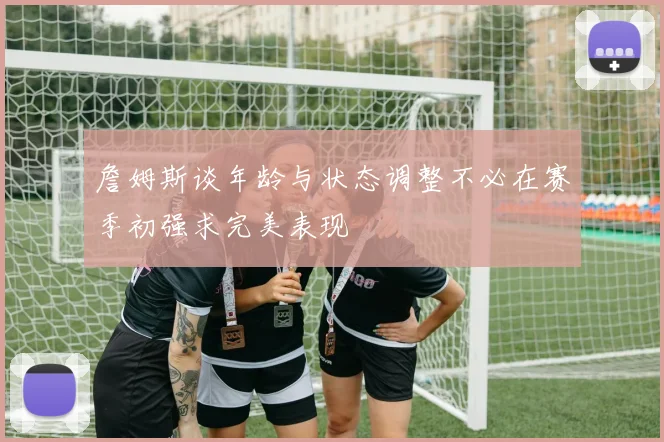 詹姆斯谈年龄与状态调整不必在赛季初强求完美表现