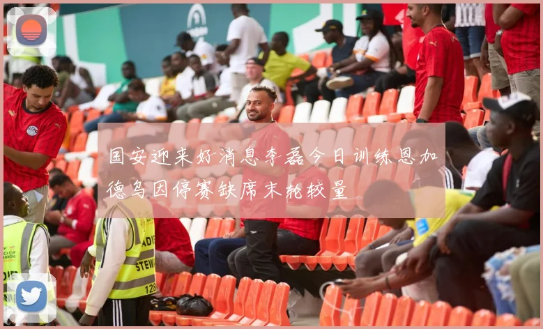 国安迎来好消息李磊今日训练恩加德乌因停赛缺席末轮较量