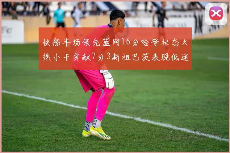 快船半场领先篮网16分哈登状态火热小卡贡献7分3断祖巴茨表现低迷