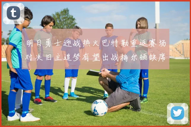 明日勇士迎战热火巴特勒重返赛场对决旧主追梦有望出战梅尔顿缺席