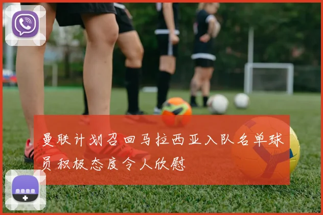 曼联计划召回马拉西亚入队名单球员积极态度令人欣慰