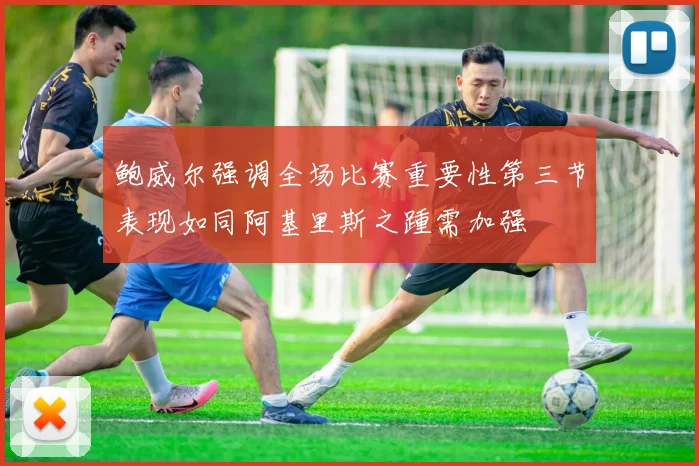 鲍威尔强调全场比赛重要性第三节表现如同阿基里斯之踵需加强