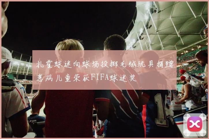 扎霍球迷向球场投掷毛绒玩具捐赠患病儿童荣获FIFA球迷奖