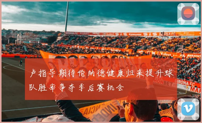 卢指导期待伦纳德健康归来提升球队胜率争夺季后赛机会