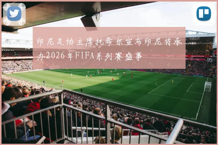 印尼足协主席托希尔宣布印尼将承办2026年FIFA系列赛盛事