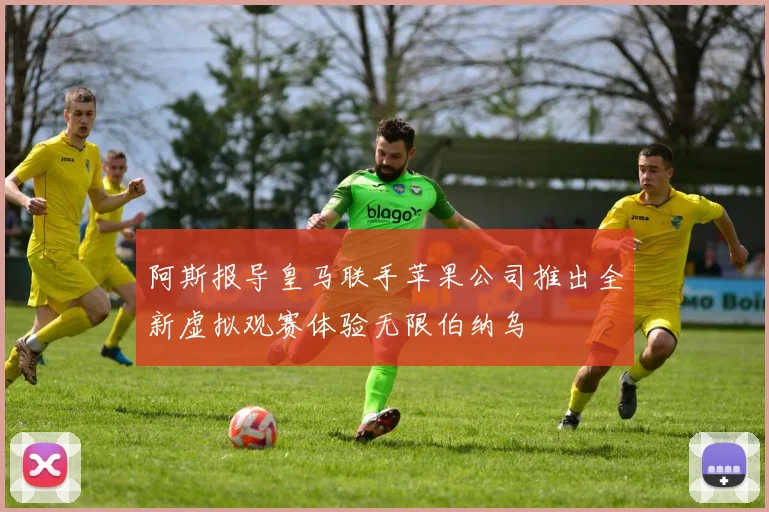 阿斯报导皇马联手苹果公司推出全新虚拟观赛体验无限伯纳乌