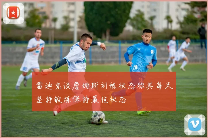 雷迪克谈詹姆斯训练状态称其每天坚持锻炼保持最佳状态