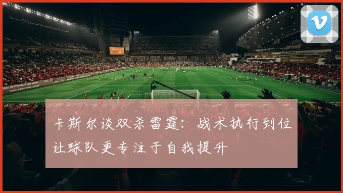 卡斯尔谈双杀雷霆：战术执行到位让球队更专注于自我提升
