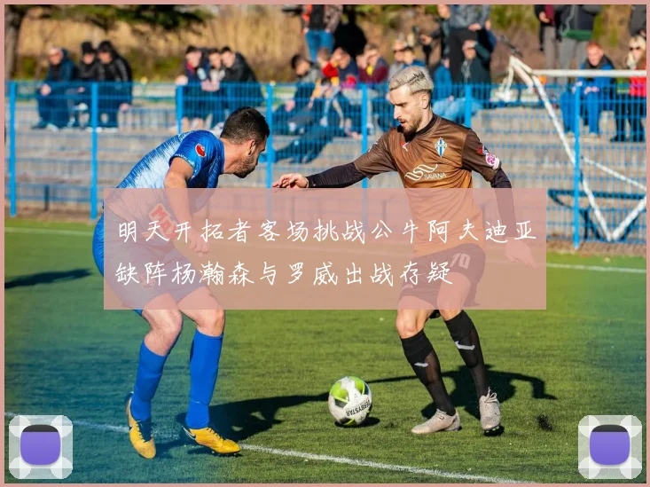 明天开拓者客场挑战公牛阿夫迪亚缺阵杨瀚森与罗威出战存疑