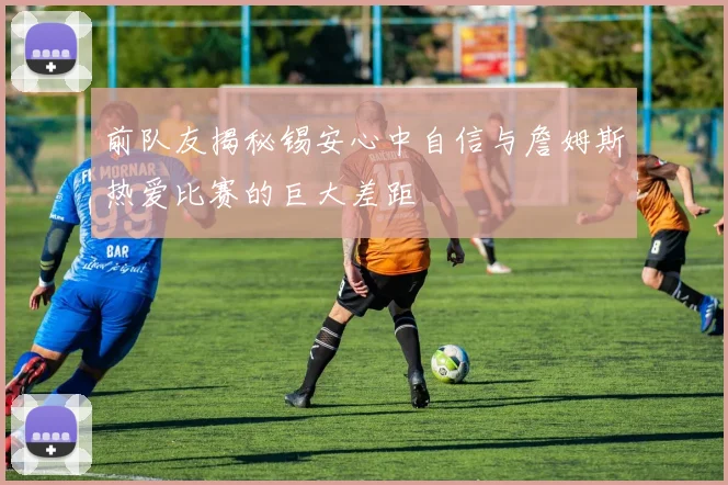 前队友揭秘锡安心中自信与詹姆斯热爱比赛的巨大差距