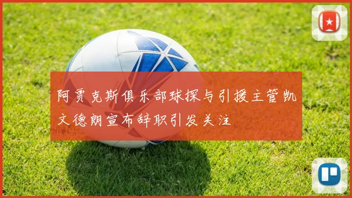 阿贾克斯俱乐部球探与引援主管凯文德朗宣布辞职引发关注
