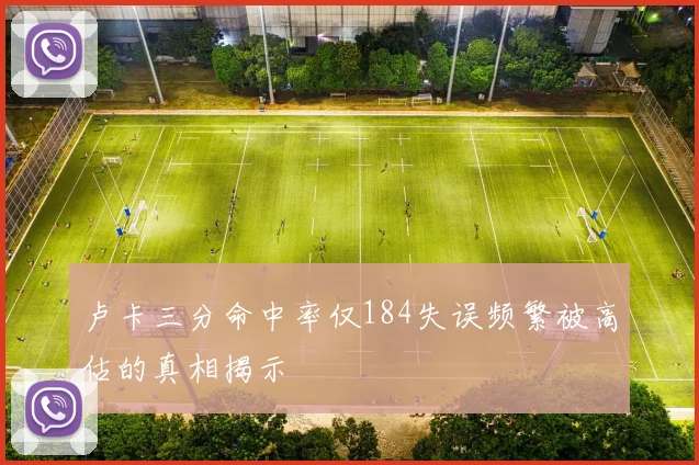 卢卡三分命中率仅184失误频繁被高估的真相揭示