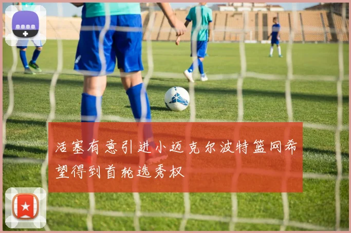 活塞有意引进小迈克尔波特篮网希望得到首轮选秀权