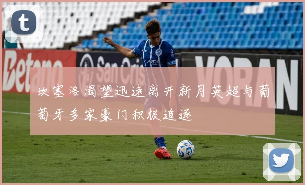 坎塞洛渴望迅速离开新月英超与葡萄牙多家豪门积极追逐