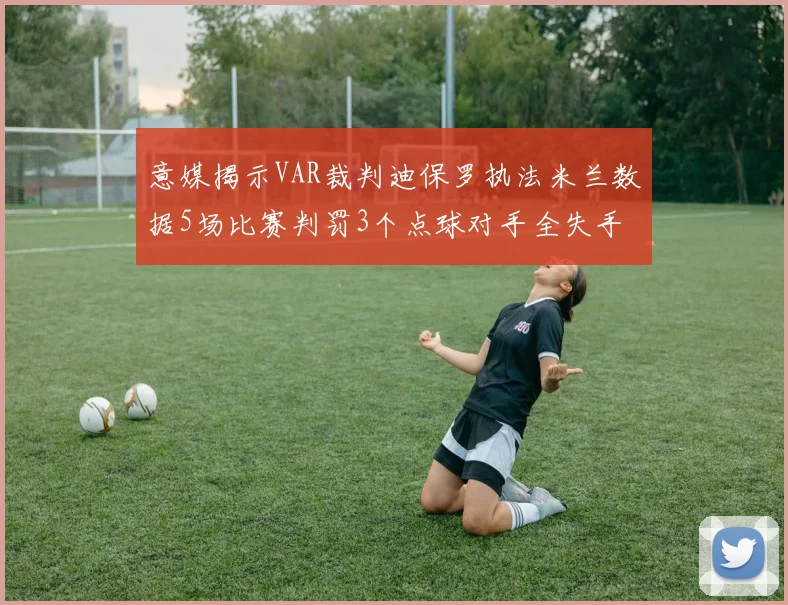 意媒揭示VAR裁判迪保罗执法米兰数据5场比赛判罚3个点球对手全失手