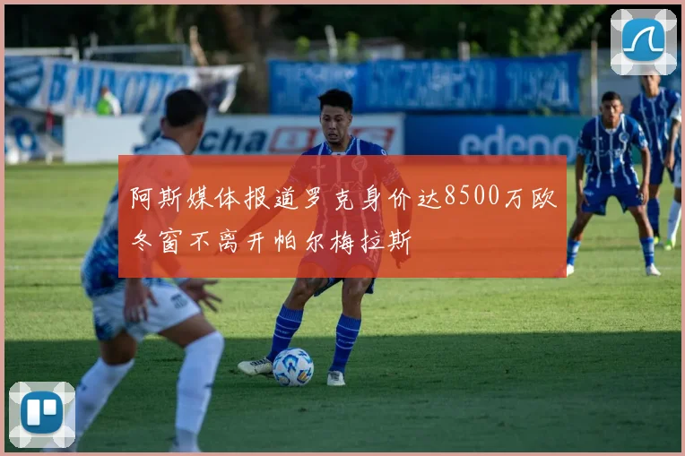 阿斯媒体报道罗克身价达8500万欧冬窗不离开帕尔梅拉斯