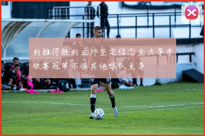 利雅得胜利主帅坚定信念全力争夺联赛冠军不惧其他球队竞争