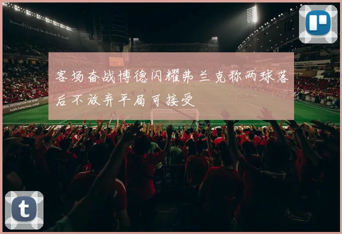 客场奋战博德闪耀弗兰克称两球落后不放弃平局可接受