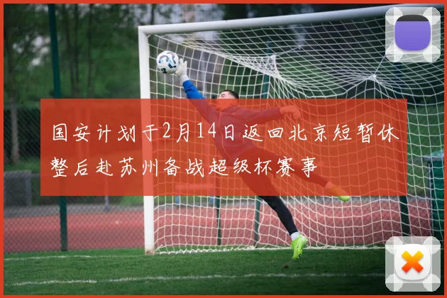 国安计划于2月14日返回北京短暂休整后赴苏州备战超级杯赛事